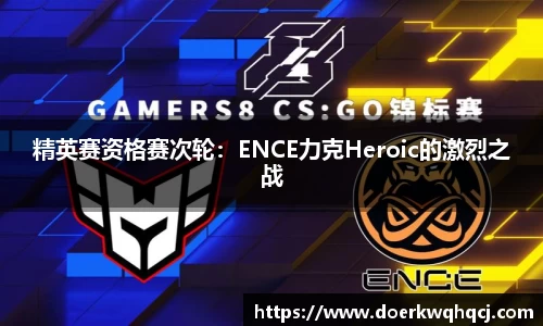 精英赛资格赛次轮：ENCE力克Heroic的激烈之战